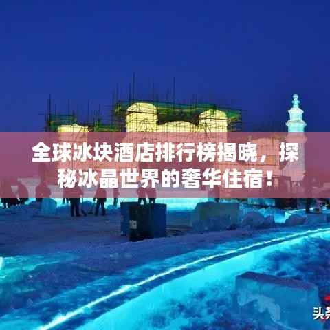 全球冰块酒店排行榜揭晓,探秘冰晶世界的奢华住宿!