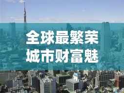 全球最繁荣城市财富魅力大揭秘,最新世界富城市排名榜单!