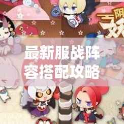 最新服战阵容搭配攻略,轻松获胜的秘密武器!