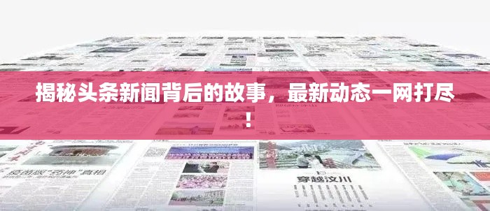 揭秘头条新闻背后的故事,最新动态一网打尽!