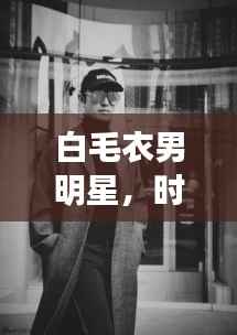 白毛衣男明星,时尚魅力与公众形象的完美交融风采展示