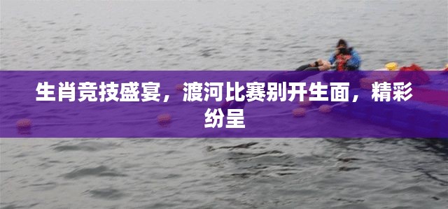 生肖竞技盛宴,渡河比赛别开生面,精彩纷呈