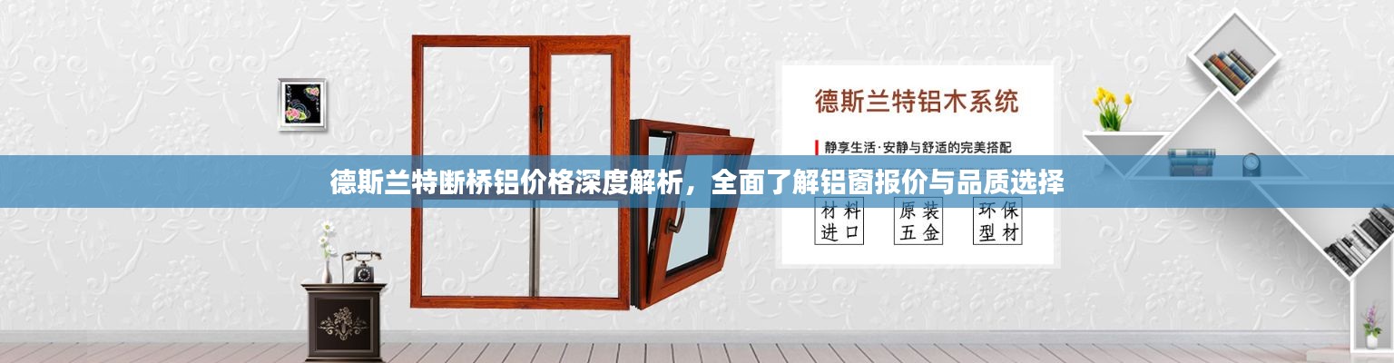 德斯兰特断桥铝价格深度解析,全面了解铝窗报价与品质选择