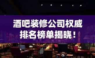 酒吧装修公司权威排名榜单揭晓!