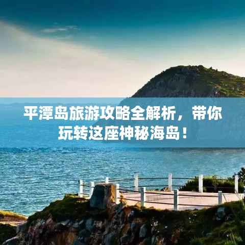 平潭岛旅游攻略全解析,带你玩转这座神秘海岛!