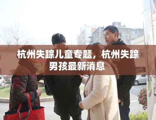 杭州失踪儿童专题,杭州失踪男孩最新消息
