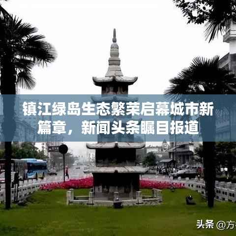 镇江绿岛生态繁荣启幕城市新篇章,新闻头条瞩目报道