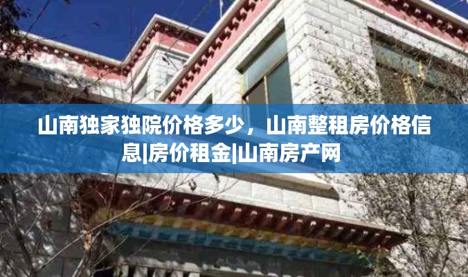 山南独家独院价格多少,山南整租房价格信息|房价租金|山南房产网