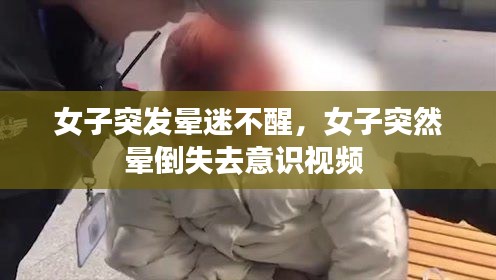 女子突发晕迷不醒,女子突然晕倒失去意识视频