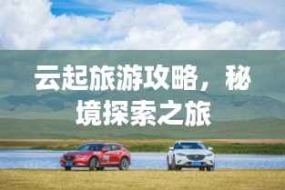 云起旅游攻略,秘境探索之旅