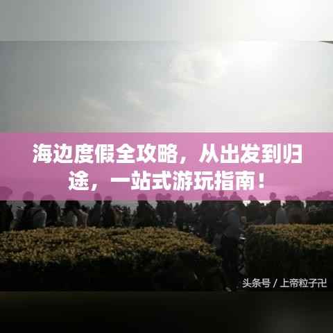海边度假全攻略,从出发到归途,一站式游玩指南!