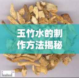 玉竹水的制作方法揭秘,百度经验分享,轻松掌握制作技巧!