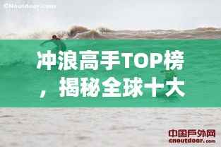 冲浪高手TOP榜,揭秘全球十大顶级冲浪选手排名!