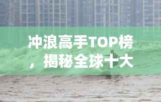 冲浪高手TOP榜,揭秘全球十大顶级冲浪选手排名!